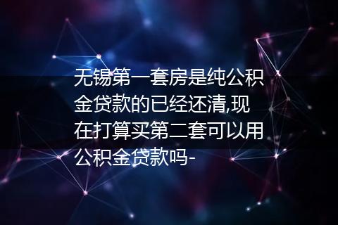 无锡第一套房是纯公积金贷款的已经还清,现在打算买第二套可以用公积金贷款吗-