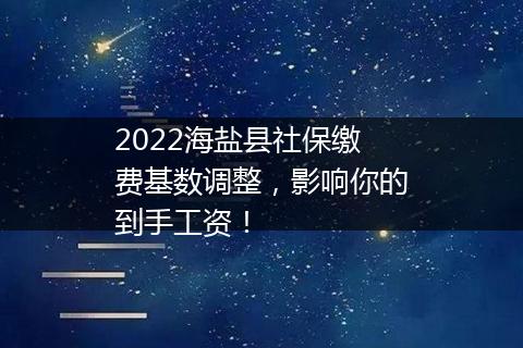 2022海盐县社保缴费基数调整，影响你的到手工资！