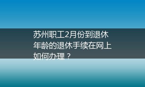 苏州职工2月份到退休年龄的退休手续在网上如何办理？