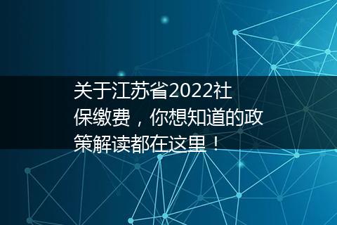 关于江苏省2022社保缴费，你想知道的政策解读都在这里！