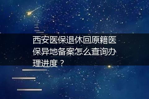 西安医保退休回原籍医保异地备案怎么查询办理进度？