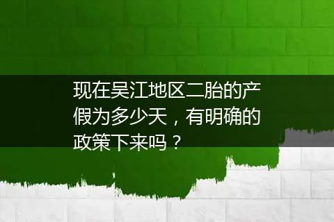 现在吴江地区二胎的产假为多少天，有明确的政策下来吗？