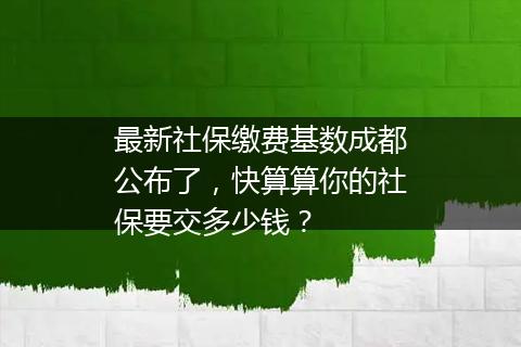 最新社保缴费基数成都公布了，快算算你的社保要交多少钱？