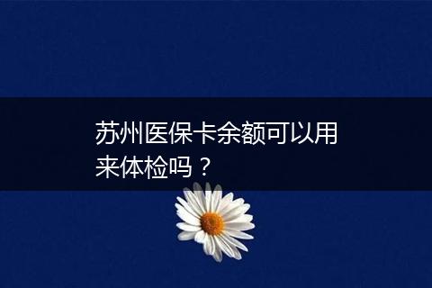 苏州医保卡余额可以用来体检吗？