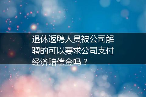 退休返聘人员被公司解聘的可以要求公司支付经济赔偿金吗？