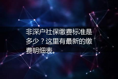 非深户社保缴费标准是多少？这里有最新的缴费明细表。