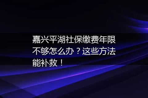 嘉兴平湖社保缴费年限不够怎么办？这些方法能补救！