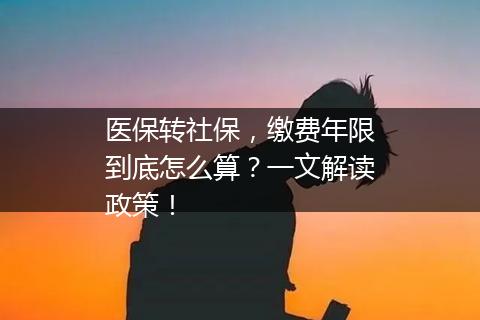 医保转社保，缴费年限到底怎么算？一文解读政策！