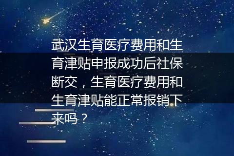 武汉生育医疗费用和生育津贴申报成功后社保断交，生育医疗费用和生育津贴能正常报销下来吗？