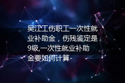 吴江工伤职工一次性就业补助金，伤残鉴定是9级,一次性就业补助金要如何计算-