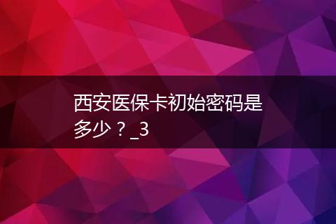 西安医保卡初始密码是多少？_3