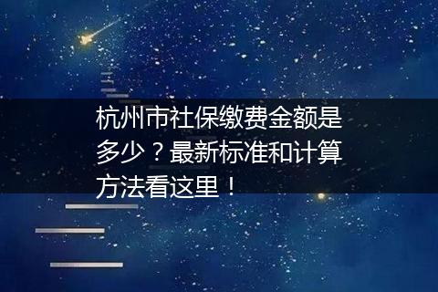 杭州市社保缴费金额是多少？最新标准和计算方法看这里！