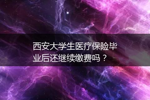 西安大学生医疗保险毕业后还继续缴费吗？
