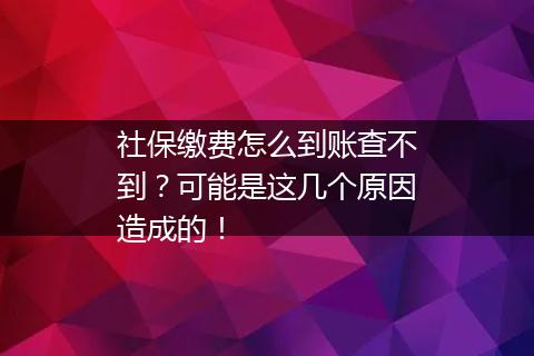 社保缴费怎么到账查不到？可能是这几个原因造成的！