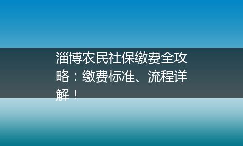 淄博农民社保缴费全攻略：缴费标准、流程详解！