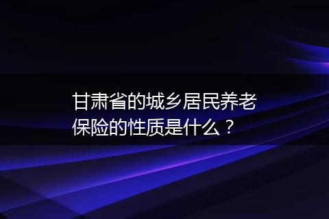 甘肃省的城乡居民养老保险的性质是什么？