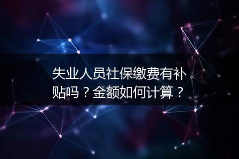 失业人员社保缴费有补贴吗？金额如何计算？