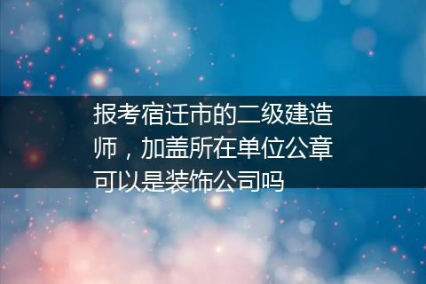 报考宿迁市的二级建造师，加盖所在单位公章可以是装饰公司吗