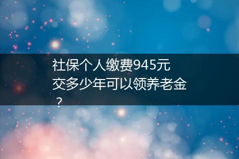 社保个人缴费945元交多少年可以领养老金？