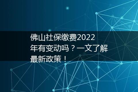 佛山社保缴费2022年有变动吗？一文了解最新政策！