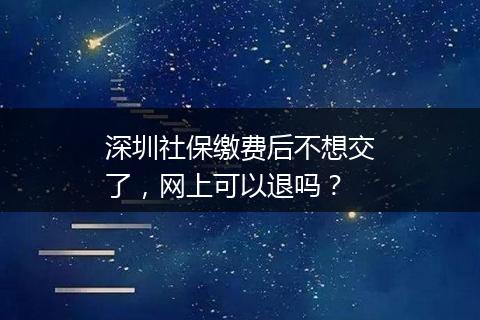 深圳社保缴费后不想交了，网上可以退吗？