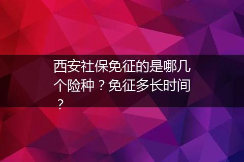 西安社保免征的是哪几个险种？免征多长时间？