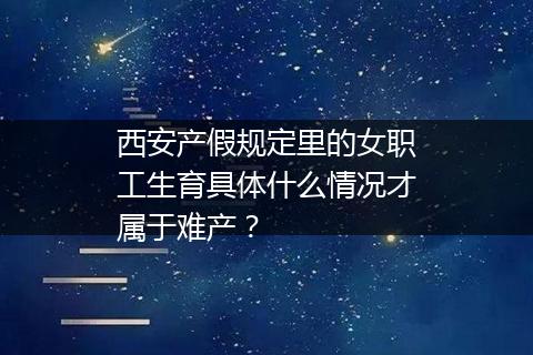 西安产假规定里的女职工生育具体什么情况才属于难产？