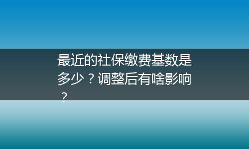 最近的社保缴费基数是多少？调整后有啥影响？