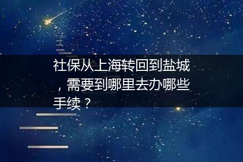 社保从上海转回到盐城，需要到哪里去办哪些手续？