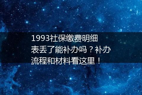 1993社保缴费明细表丢了能补办吗？补办流程和材料看这里！