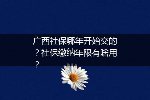 广西社保哪年开始交的？社保缴纳年限有啥用？