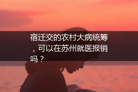 宿迁交的农村大病统筹，可以在苏州就医报销吗？
