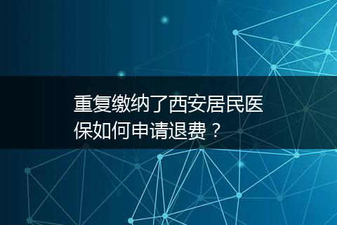 重复缴纳了西安居民医保如何申请退费？