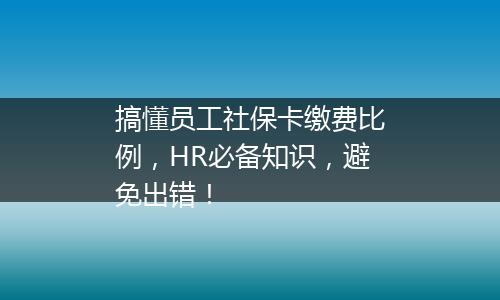 搞懂员工社保卡缴费比例，HR必备知识，避免出错！