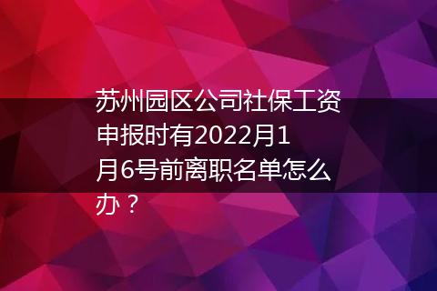 苏州园区公司社保工资申报时有2022月1月6号前离职名单怎么办？
