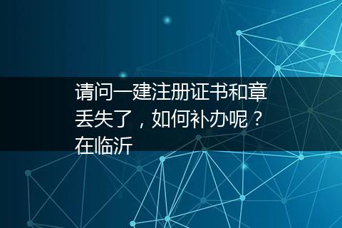 请问一建注册证书和章丢失了，如何补办呢？在临沂