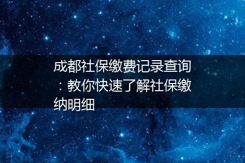 成都社保缴费记录查询：教你快速了解社保缴纳明细