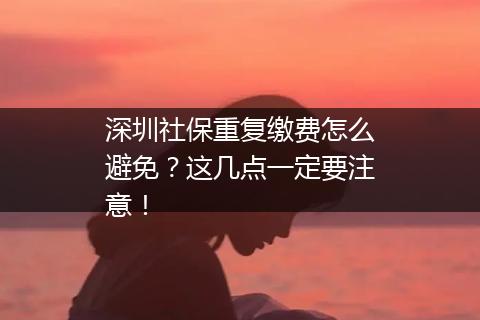 深圳社保重复缴费怎么避免？这几点一定要注意！