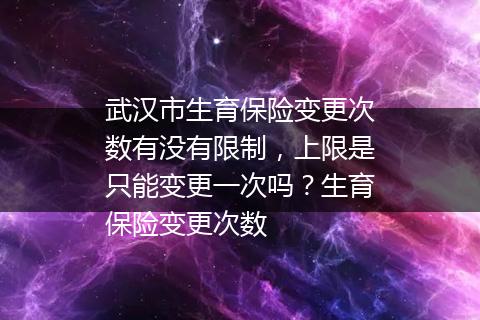 武汉市生育保险变更次数有没有限制，上限是只能变更一次吗？生育保险变更次数