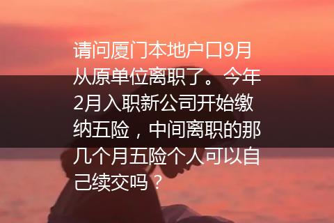 请问厦门本地户口9月从原单位离职了。今年2月入职新公司开始缴纳五险，中间离职的那几个月五险个人可以自己续交吗？