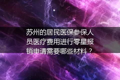 苏州的居民医保参保人员医疗费用进行零星报销申请需要哪些材料？