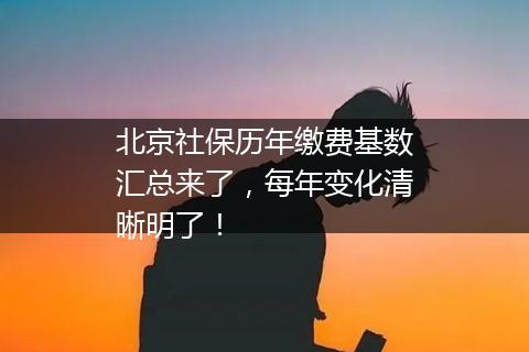 北京社保历年缴费基数汇总来了，每年变化清晰明了！