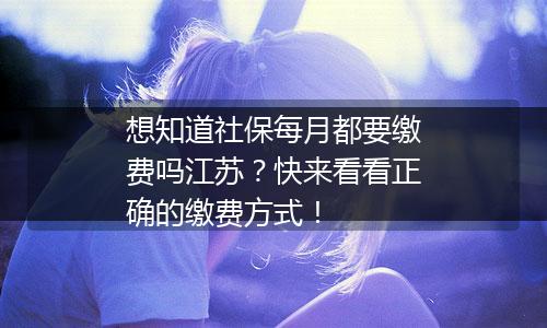 想知道社保每月都要缴费吗江苏？快来看看正确的缴费方式！