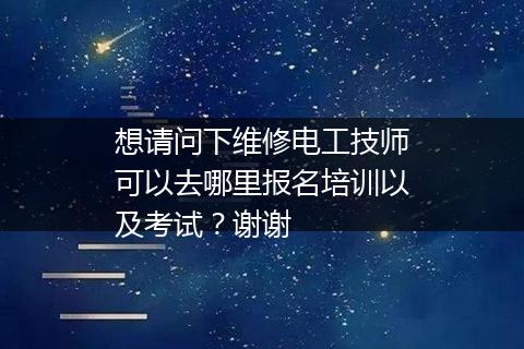 想请问下维修电工技师可以去哪里报名培训以及考试？谢谢