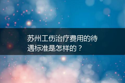 苏州工伤治疗费用的待遇标准是怎样的？
