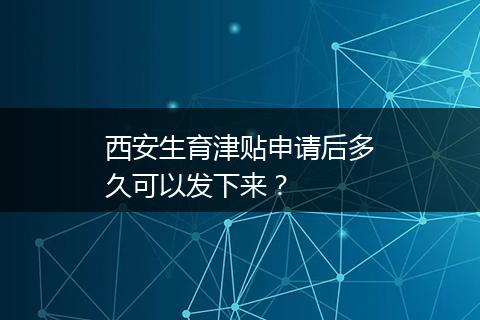 西安生育津贴申请后多久可以发下来？