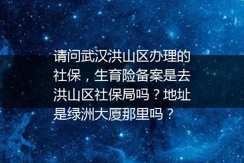 请问武汉洪山区办理的社保，生育险备案是去洪山区社保局吗？地址是绿洲大厦那里吗？