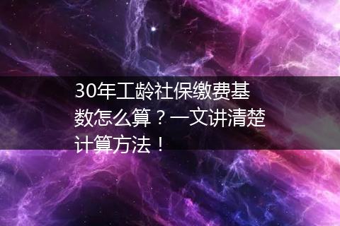 30年工龄社保缴费基数怎么算？一文讲清楚计算方法！