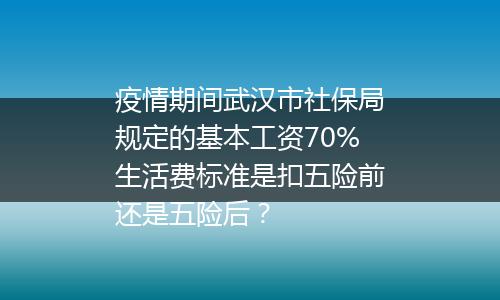 疫情期间武汉市社保局规定的基本工资70%生活费标准是扣五险前还是五险后？
