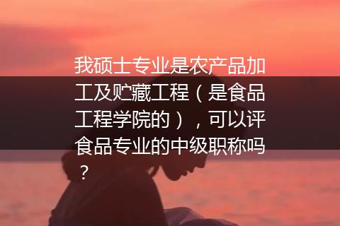 我硕士专业是农产品加工及贮藏工程（是食品工程学院的），可以评食品专业的中级职称吗？